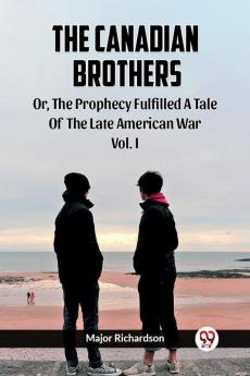 The Canadian Brothers Or The Prophecy Fulfilled A Tale Of The Late American War Vol. I