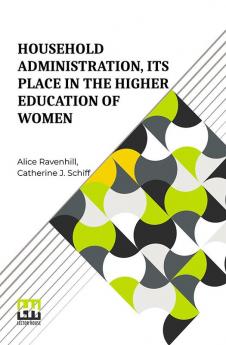 Household Administration Its Place In The Higher Education Of Women: Edited By Alice Ravenhill And Catherine J. Schiff