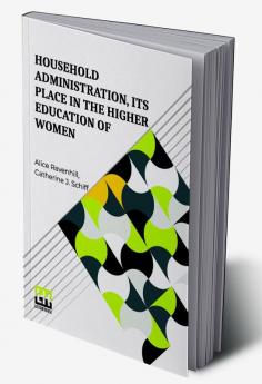 Household Administration Its Place In The Higher Education Of Women: Edited By Alice Ravenhill And Catherine J. Schiff