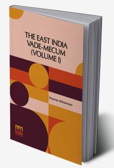 The East India Vade-Mecum (Volume I): Or Complete Guide To Gentlemen Intended For The Civil Military Or Naval Service Of The Hon. East India Company. In Two Volumes Vol. I.