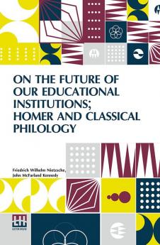 On The Future Of Our Educational Institutions; Homer And Classical Philology: Translated With Introduction By J. M. Kennedy Edited By Dr Oscar Levy