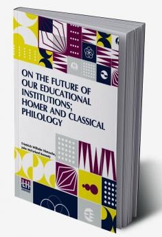 On The Future Of Our Educational Institutions; Homer And Classical Philology: Translated With Introduction By J. M. Kennedy Edited By Dr Oscar Levy