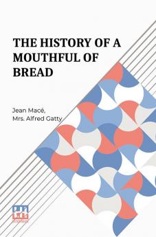 The History Of A Mouthful Of Bread: And Its Effect On The Organization Of Men And Animals. Translated From The Eighth French Edition By Mrs. Alfred Gatty.