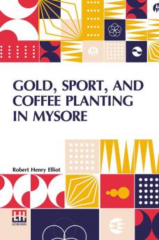 Gold, Sport, And Coffee Planting In Mysore: With Chapters On Coffee Planting In Coorg, The Mysore Representative Assembly, The Indian Congress, Caste, And The Indian Silver Question, Being The 38 Years’ Experiences Of A Mysore Planter