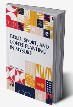 Gold, Sport, And Coffee Planting In Mysore: With Chapters On Coffee Planting In Coorg, The Mysore Representative Assembly, The Indian Congress, Caste, And The Indian Silver Question, Being The 38 Years’ Experiences Of A Mysore Planter