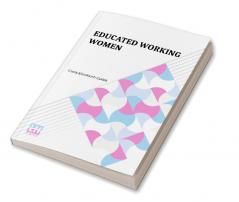 Educated Working Women: Essays On The Economic Position Of Women Workers In The Middle Classes