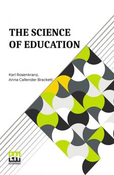 The Science Of Education: A Paraphrase Of Dr. Karl Rosenkranz’s Paedagogik Als System