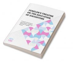 Fenelon’s Treatise On The Education Of Daughters: Translated From The French And Adapted To English Readers With An Original Chapter “On Religious Studies.”