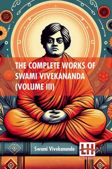 The Complete Works Of Swami Vivekananda (Volume III): In Nine Volumes Vol. III.