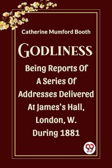 Godliness Being Reports Of A Series Of Addresses Delivered At James's Hall London W. During 1881