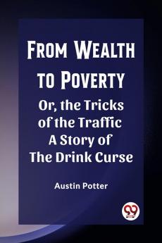 From Wealth to Poverty Or the Tricks of the Traffic A Story of the Drink Curse