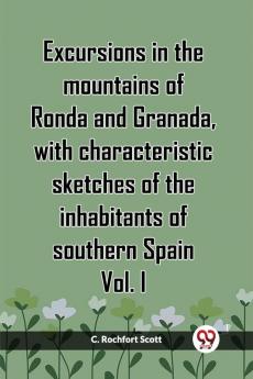 Excursions In The Mountains Of Ronda And Granada With Characteristic Sketches Of The Inhabitants Of Southern Spain Vol. I