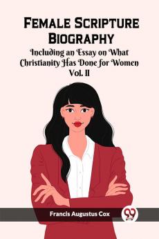 Female Scripture Biography Including an Essay on What Christianity Has Done for Women Vol. II