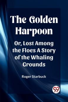 The Golden Harpoon Or Lost Among the Floes A Story of the Whaling Grounds