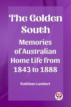 The Golden South Memories of Australian Home Life from 1843 to 1888