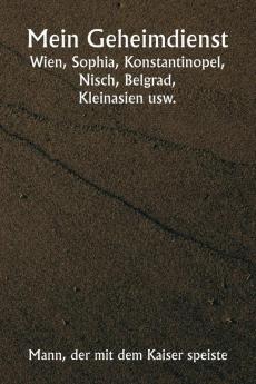 Mein Geheimdienst  Wien Sophia Konstantinopel Nisch Belgrad  Kleinasien usw.