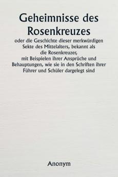 Geheimnisse des Rosenkreuzes  oder die Geschichte dieser merkwürdigen Sekte des Mittelalters bekannt als die Rosenkreuzer  mit Beispielen ihrer Ansprüche und Behauptungen wie sie in den Schriften ihrer Führer und Schüler dargelegt sind.