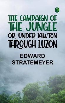 The Campaign of the Jungle; Or Under Lawton through Luzon