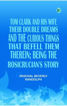 Tom Clark and His Wife Their Double Dreams And the Curious Things that Befell Them Therein; Being the Rosicrucian's Story