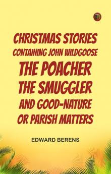 Christmas Stories Containing John Wildgoose the Poacher the Smuggler and Good-nature or Parish Matters