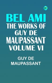 BEL AMI THE WORKS OF GUY DE MAUPASSANT VOLUME VI