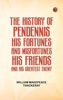 THE HISTORY OF PENDENNIS. HIS FORTUNES AND MISFORTUNES HIS FRIENDS AND HIS GREATEST ENEMY.