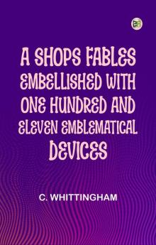 A Shops Fables Embellished with One Hundred and Eleven Emblematical Devices.
