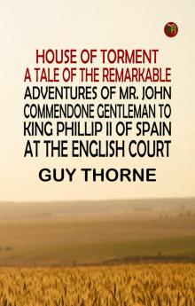 House of Torment A Tale of the Remarkable Adventures of Mr. John Commendone Gentleman to King Phillip II of Spain at the English Court