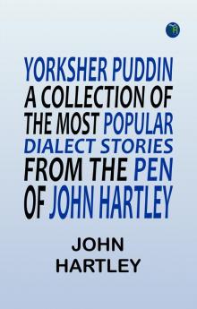 Yorksher Puddin' A Collection of the Most Popular Dialect Stories from the Pen of John Hartley