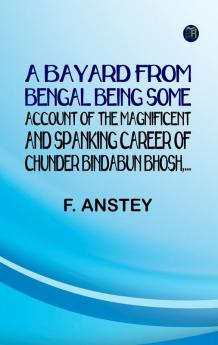 A Bayard From Bengal Being some account of the Magnificent and Spanking Career of Chunder Bindabun Bhosh...