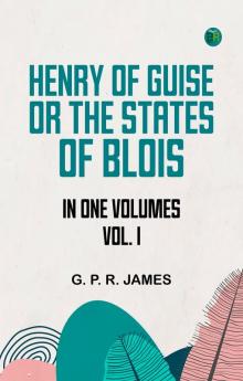 HENRY OF GUISE ORTHE STATES OF BLOIS. IN ONE  VOLUMES. VOL. I.