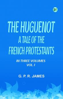 THE HUGUENOT A TALE OF THE FRENCH PROTESTANTS. IN THREE VOLUMES. VOL. I.