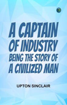 A Captain of Industry  Being the Story of a Civilized Man