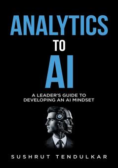 Analytics to AI: A Leader’s Guide toDeveloping an AI Mindset