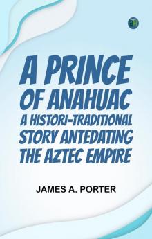 A Prince of Anahuac  A Histori-traditional Story Antedating the Aztec Empire