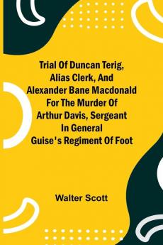 Trial of Duncan Terig alias Clerk and Alexander Bane Macdonald for the Murder of Arthur Davis Sergeant in General Guise's Regiment of Foot