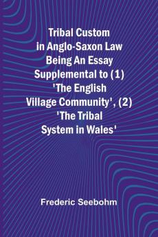 Tribal Custom in Anglo-Saxon Law Being an Essay Supplemental to (1) 'The English Village Community' (2) 'The Tribal System in Wales'