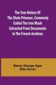The True History of the State Prisoner commonly called the Iron Mask Extracted from Documents in the French Archives