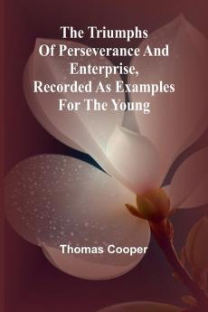 The triumphs of perseverance and enterprise Recorded as examples for the young