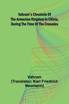 Vahram's chronicle of the Armenian kingdom in Cilicia during the time of the Crusades