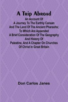 A Trip Abroad An Account of a Journey to the Earthly Canaan and the Land of the Ancient Pharaohs; To Which Are Appended a Brief Consideration of the Geography and History of Palestine and a Chapter on Churches of Christ in Great Britain