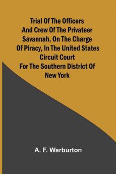 Trial of the Officers and Crew of the Privateer Savannah on the Charge of Piracy in the United States Circuit Court for the Southern District of New York