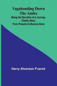 Vagabonding down the Andes; Being the Narrative of a Journey Chiefly Afoot from Panama to Buenos Aires