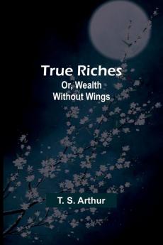 True Riches; Or Wealth Without Wings