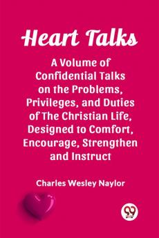 Heart Talks A Volume of Confidential Talks on the Problems Privileges and Duties of the Christian Life Designed to Comfort Encourage Strengthen and Instruct