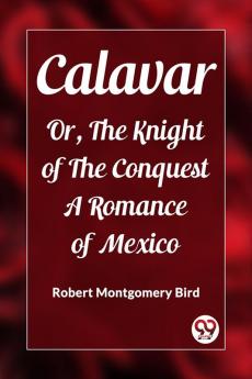 Calavar Or The Knight of The Conquest A Romance of Mexico