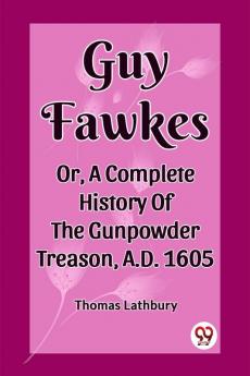Guy Fawkes Or A Complete History Of The Gunpowder Treason A.D. 1605