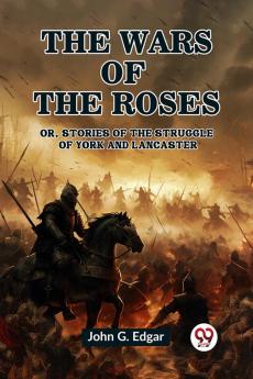 The Wars of the Roses Or Stories of the Struggle of York and Lancaster