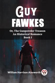 Guy Fawkes Or The Gunpowder Treason An Historical Romance Book I