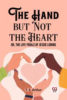 The Hand but Not the Heart Or The Life-Trials of Jessie Loring